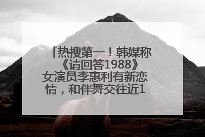 热搜第一！韩媒称《请回答1988》女演员李惠利有新恋情，和伴舞交往近1年，经纪公司回应