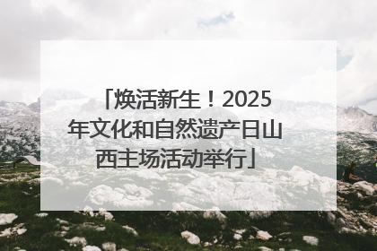 焕活新生！2025年文化和自然遗产日山西主场活动举行