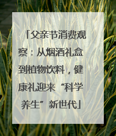 父亲节消费观察：从烟酒礼盒到植物饮料，健康礼迎来“科学养生”新世代