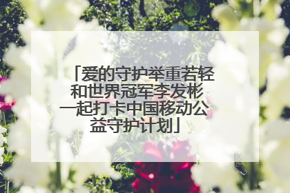 爱的守护举重若轻 和世界冠军李发彬一起打卡中国移动公益守护计划