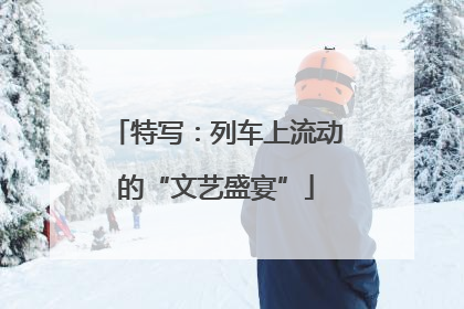 特写：列车上流动的“文艺盛宴”