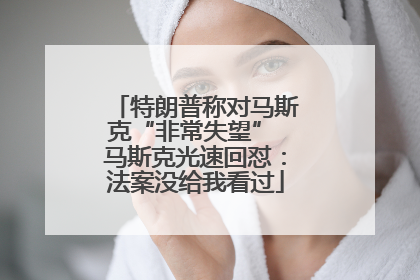 特朗普称对马斯克“非常失望” 马斯克光速回怼：法案没给我看过