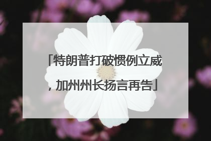 特朗普打破惯例立威，加州州长扬言再告