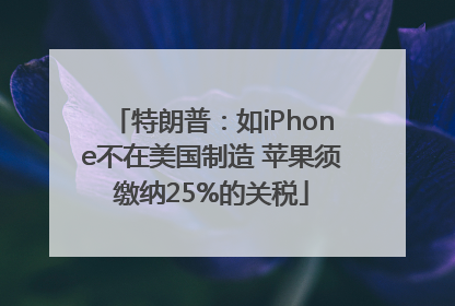 特朗普：如iPhone不在美国制造 苹果须缴纳25%的关税