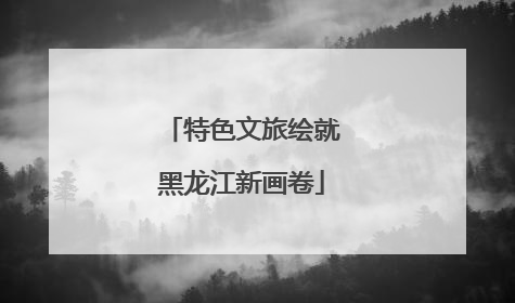 特色文旅绘就黑龙江新画卷