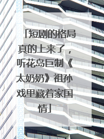 短剧的格局真的上来了，听花岛巨制《太奶奶》祖孙戏里藏着家国情