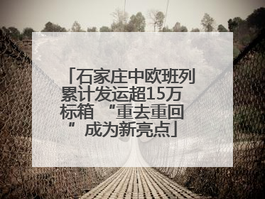 石家庄中欧班列累计发运超15万标箱 “重去重回”成为新亮点