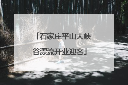 石家庄平山大峡谷漂流开业迎客