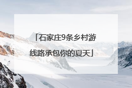 石家庄9条乡村游线路承包你的夏天