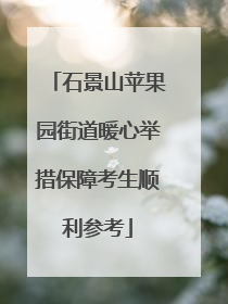 石景山苹果园街道暖心举措保障考生顺利参考