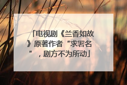 电视剧《兰香如故》原著作者“求署名”，剧方不为所动