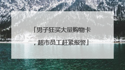 男子狂买大量购物卡，超市员工赶紧报警