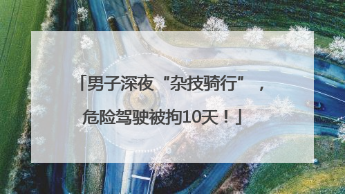 男子深夜“杂技骑行”，危险驾驶被拘10天！