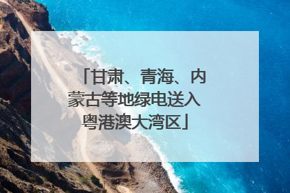 甘肃、青海、内蒙古等地绿电送入粤港澳大湾区