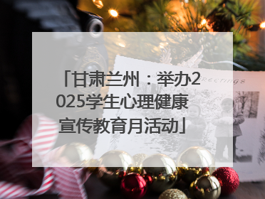 甘肃兰州：举办2025学生心理健康宣传教育月活动