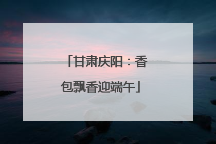 甘肃庆阳：香包飘香迎端午