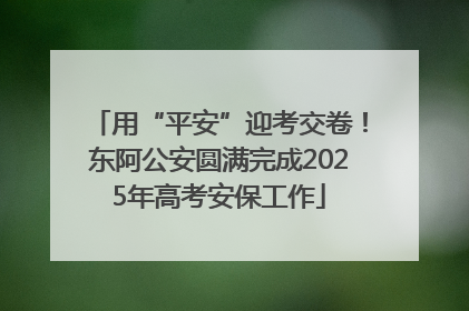 用“平安”迎考交卷！东阿公安圆满完成2025年高考安保工作