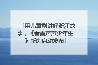 用儿童剧讲好浙江故事，《春雷声声少年生》新剧启动发布