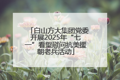 白山方大集团党委开展2025年“七一”看望慰问抗美援朝老兵活动