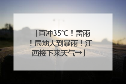 直冲35℃！雷雨！局地大到暴雨！江西接下来天气→