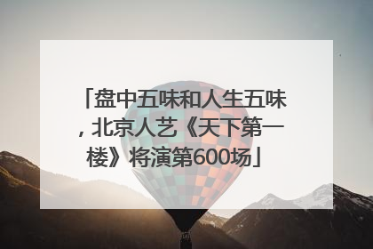 盘中五味和人生五味，北京人艺《天下第一楼》将演第600场