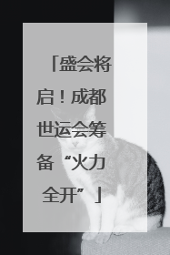 盛会将启！成都世运会筹备“火力全开”