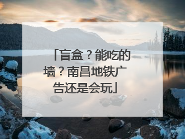 盲盒？能吃的墙？南昌地铁广告还是会玩