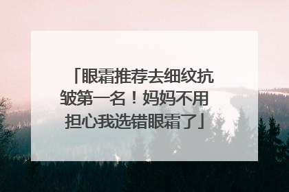 眼霜推荐去细纹抗皱第一名！妈妈不用担心我选错眼霜了