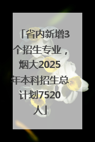 省内新增3个招生专业，烟大2025年本科招生总计划7520人