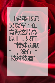 省委书记吴晓军：在青海这片高原上，只有“特殊贡献”，没有“特殊待遇”