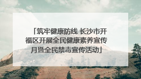 筑牢健康防线 长沙市开福区开展全民健康素养宣传月暨全民禁毒宣传活动