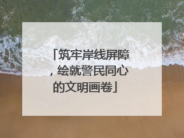 筑牢岸线屏障，绘就警民同心的文明画卷