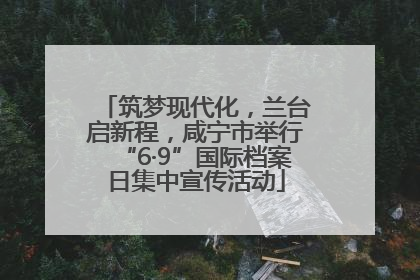 筑梦现代化，兰台启新程，咸宁市举行“6·9”国际档案日集中宣传活动
