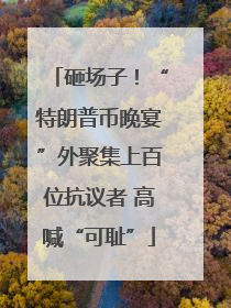 砸场子！“特朗普币晚宴”外聚集上百位抗议者 高喊“可耻”