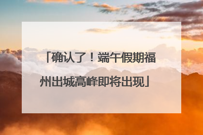 确认了！端午假期福州出城高峰即将出现