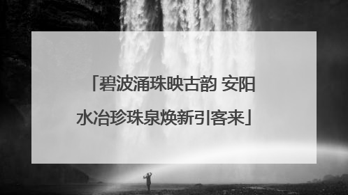 碧波涌珠映古韵 安阳水冶珍珠泉焕新引客来
