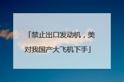 禁止出口发动机，美对我国产大飞机下手