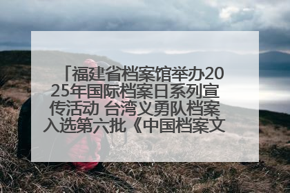 福建省档案馆举办2025年国际档案日系列宣传活动 台湾义勇队档案入选第六批《中国档案文献遗产名录》