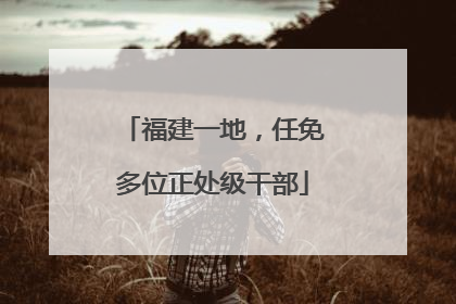 福建一地，任免多位正处级干部