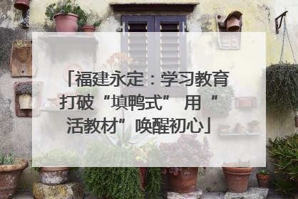福建永定：学习教育打破“填鸭式” 用“活教材”唤醒初心