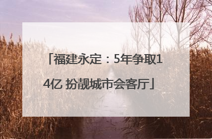 福建永定：5年争取14亿 扮靓城市会客厅