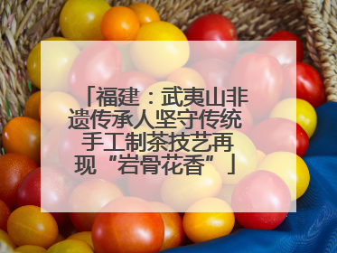 福建：武夷山非遗传承人坚守传统 手工制茶技艺再现“岩骨花香”