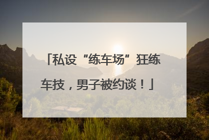 私设“练车场”狂练车技，男子被约谈！