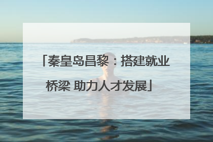 秦皇岛昌黎：搭建就业桥梁 助力人才发展
