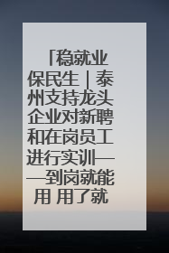 稳就业 保民生｜泰州支持龙头企业对新聘和在岗员工进行实训——到岗就能用 用了就见效