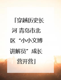 穿越历史长河 青岛市北区“小小文博讲解员”成长营开营