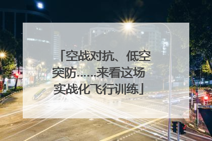 空战对抗、低空突防……来看这场实战化飞行训练