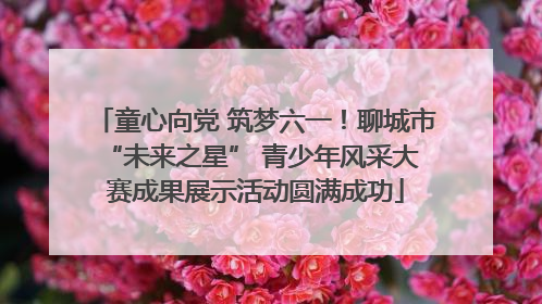 童心向党 筑梦六一！聊城市 “未来之星” 青少年风采大赛成果展示活动圆满成功