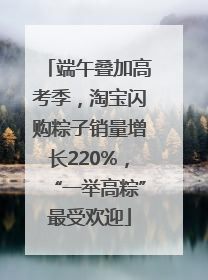 端午叠加高考季，淘宝闪购粽子销量增长220%，“一举高粽”最受欢迎