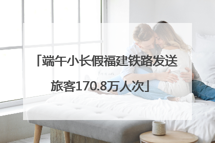 端午小长假福建铁路发送旅客170.8万人次